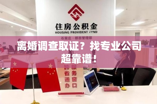 崇义离婚调查取证？找专业公司超靠谱！