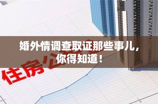 崇义婚外情调查取证那些事儿，你得知道！