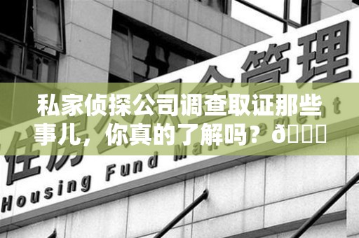 崇义私家侦探公司调查取证那些事儿，你真的了解吗？😎