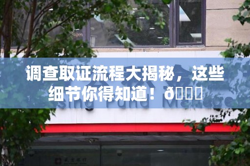 崇义调查取证流程大揭秘，这些细节你得知道！😎