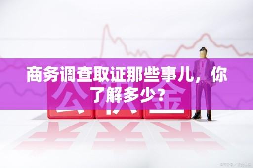 崇义商务调查取证那些事儿，你了解多少？