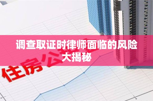 崇义调查取证时律师面临的风险大揭秘