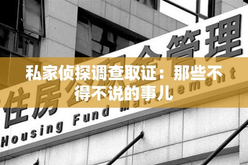 崇义私家侦探调查取证：那些不得不说的事儿
