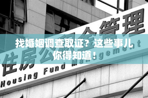 崇义找婚姻调查取证？这些事儿你得知道！