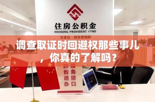 崇义调查取证时回避权那些事儿，你真的了解吗？