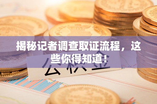 崇义揭秘记者调查取证流程，这些你得知道！
