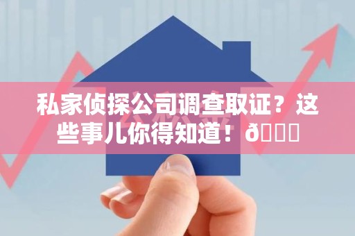 崇义私家侦探公司调查取证？这些事儿你得知道！😎