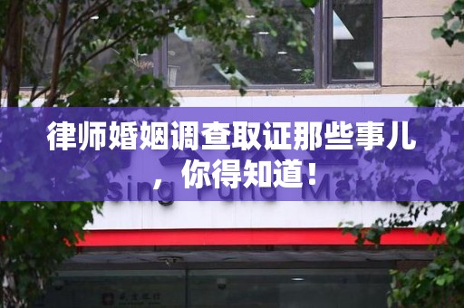 崇义律师婚姻调查取证那些事儿，你得知道！
