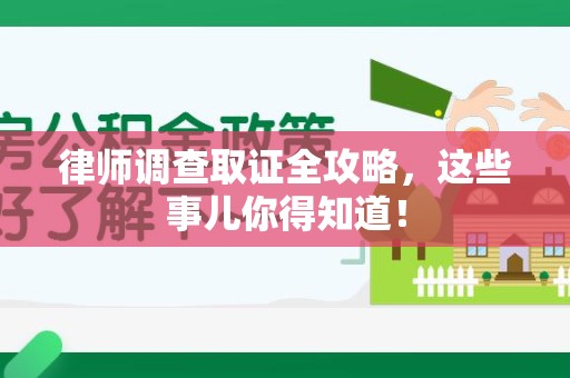 崇义律师调查取证全攻略，这些事儿你得知道！