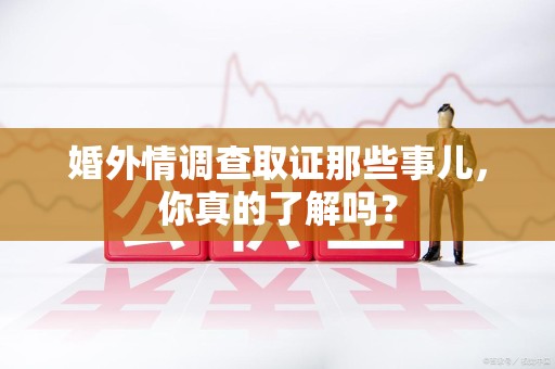 崇义婚外情调查取证那些事儿，你真的了解吗？