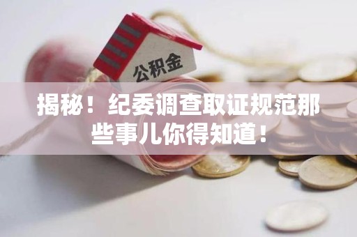 崇义揭秘！纪委调查取证规范那些事儿你得知道！