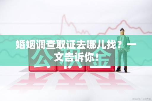 崇义婚姻调查取证去哪儿找？一文告诉你！