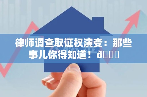 崇义律师调查取证权演变：那些事儿你得知道！😎