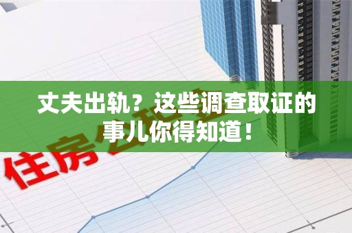 崇义丈夫出轨？这些调查取证的事儿你得知道！