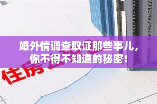 崇义婚外情调查取证那些事儿，你不得不知道的秘密！
