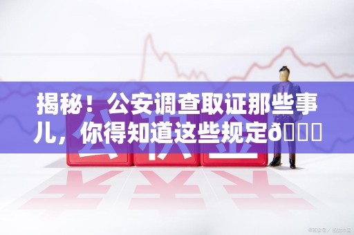 崇义揭秘！公安调查取证那些事儿，你得知道这些规定😎