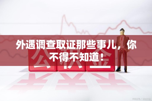崇义外遇调查取证那些事儿，你不得不知道！