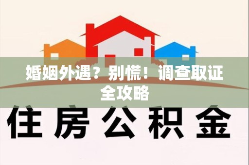崇义婚姻外遇？别慌！调查取证全攻略