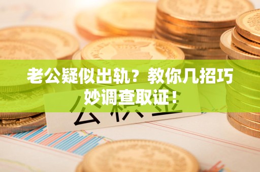 崇义老公疑似出轨？教你几招巧妙调查取证！