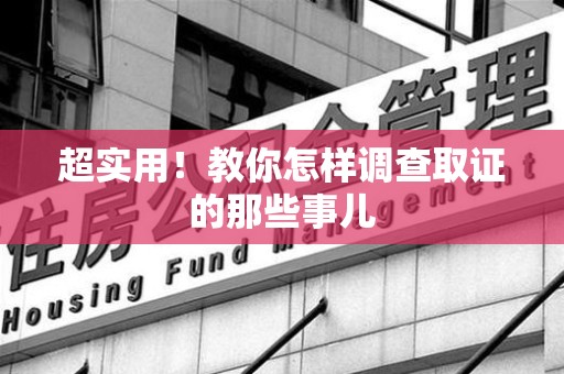 崇义超实用！教你怎样调查取证的那些事儿
