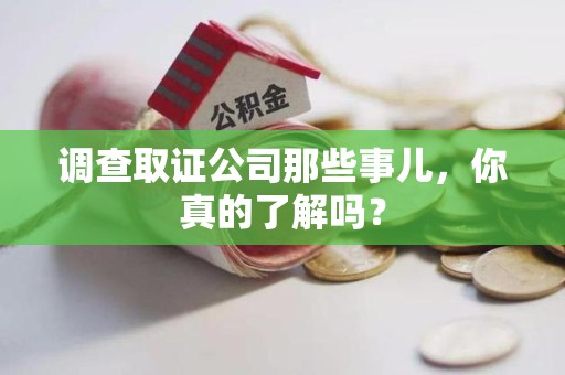 崇义调查取证公司那些事儿，你真的了解吗？
