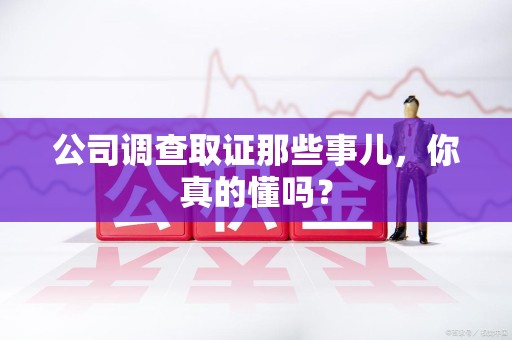 崇义公司调查取证那些事儿，你真的懂吗？