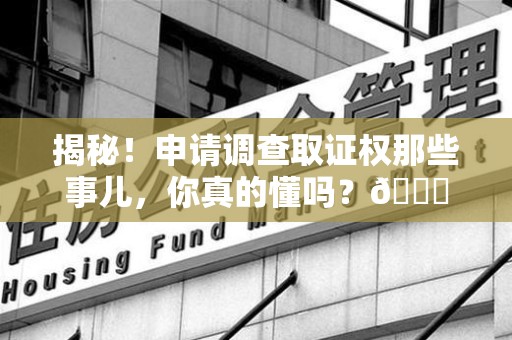 崇义揭秘！申请调查取证权那些事儿，你真的懂吗？😎