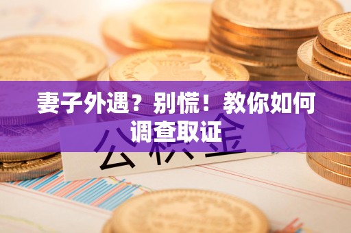 崇义妻子外遇?别慌!教你如何调查取证 崇义妻子外遇?别慌!教你如何调查取证