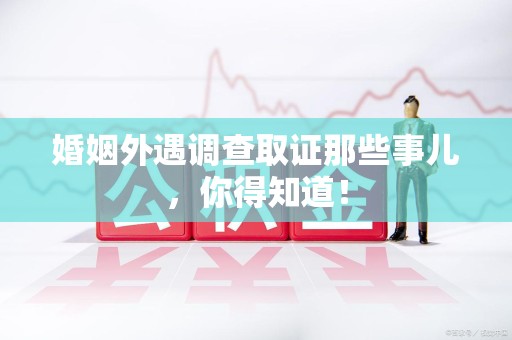 崇义婚姻外遇调查取证那些事儿，你得知道！