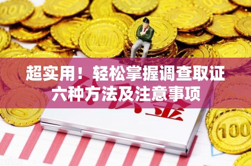 崇义超实用！轻松掌握调查取证六种方法及注意事项