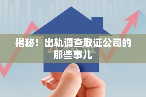崇义揭秘！出轨调查取证公司的那些事儿