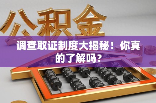 崇义调查取证制度大揭秘！你真的了解吗？