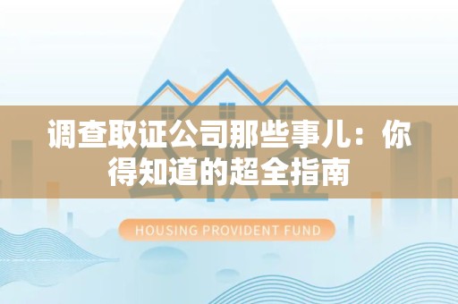 崇义调查取证公司那些事儿：你得知道的超全指南