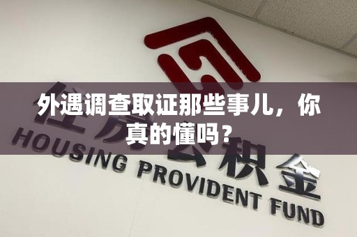 崇义外遇调查取证那些事儿，你真的懂吗？