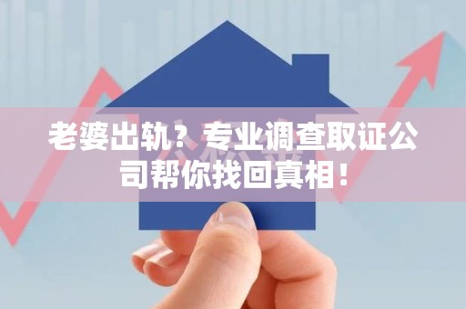 崇义老婆出轨？专业调查取证公司帮你找回真相！