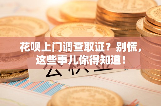 崇义花呗上门调查取证？别慌，这些事儿你得知道！