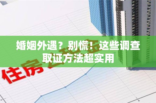 崇义婚姻外遇？别慌！这些调查取证方法超实用