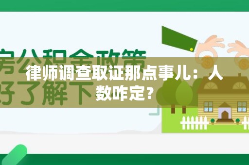 崇义律师调查取证那点事儿：人数咋定？