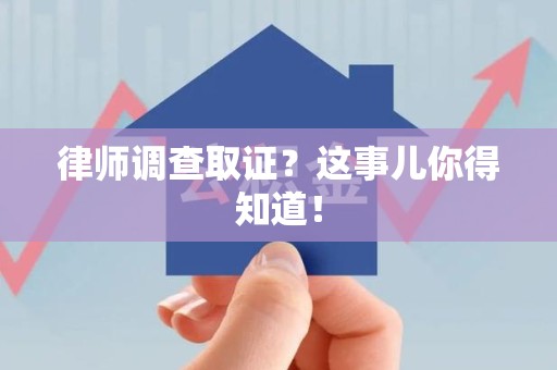 崇义律师调查取证？这事儿你得知道！