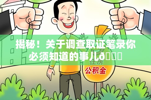 崇义揭秘！关于调查取证笔录你必须知道的事儿😎