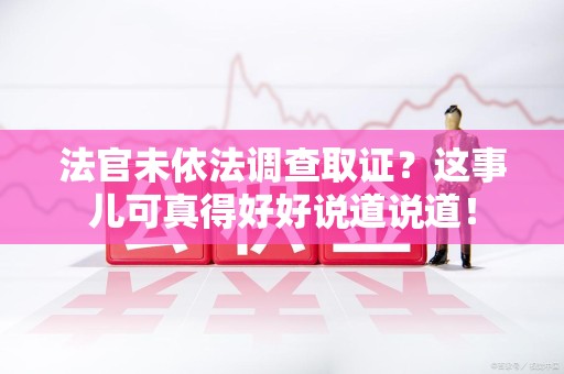 崇义法官未依法调查取证？这事儿可真得好好说道说道！