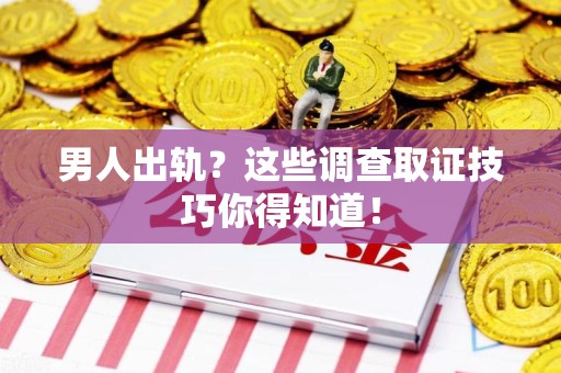 崇义男人出轨？这些调查取证技巧你得知道！
