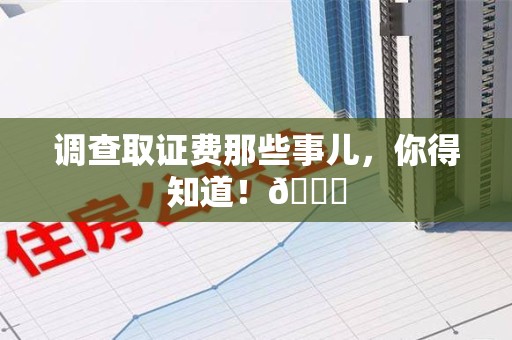崇义调查取证费那些事儿，你得知道！😎
