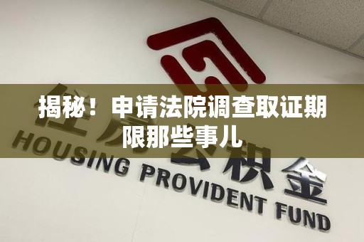 崇义揭秘！申请法院调查取证期限那些事儿