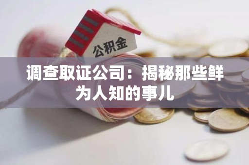 崇义调查取证公司：揭秘那些鲜为人知的事儿