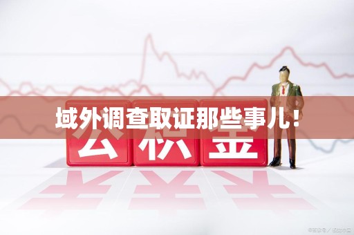 崇义域外调查取证那些事儿！