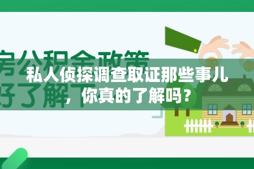 崇义私人侦探调查取证那些事儿，你真的了解吗？
