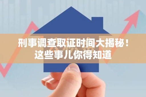 崇义刑事调查取证时间大揭秘！这些事儿你得知道