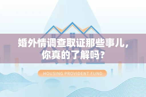 崇义婚外情调查取证那些事儿，你真的了解吗？