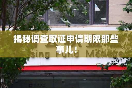 崇义揭秘调查取证申请期限那些事儿！